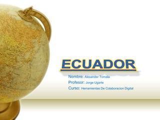 Nombre:Alexander Tomala Profesor: Jorge Ugarte  Curso: Herramientas De Colaboracion Digital ECUADOR 