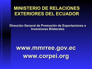 MINISTERIO DE RELACIONES EXTERIORES DEL ECUADOR Dirección General de Promoción de Exportaciones e Inversiones Bilaterales www.mmrree.gov.ec www.corpei.org 
