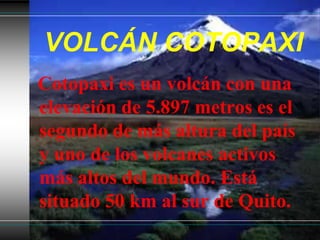 VOLCÁN COTOPAXICotopaxi es un volcán con una elevación de 5.897 metros es el segundo de más altura del país y uno de los volcanes activos más altos del mundo. Está situado 50 km al sur de Quito.