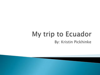 My trip to Ecuador By: Kristin Pickhinke  