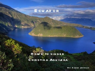 Ecuador Home to singer Christina Aguilera By: Sarah Johnson 