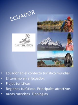 • Ecuador en el contexto turístico mundial.
• El turismo en el Ecuador.
• Flujos turísticos.
• Regiones turísticas. Principales atractivos.
• Áreas turísticas. Tipologías.
 