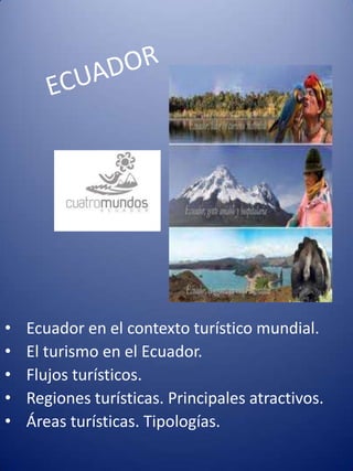 ECUADOR Ecuador en el contexto turístico mundial.  El turismo en el Ecuador.  Flujos turísticos.  Regiones turísticas. Principales atractivos.  Áreas turísticas. Tipologías. 
