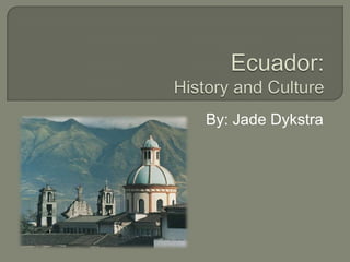 Ecuador: History and Culture By: Jade Dykstra 