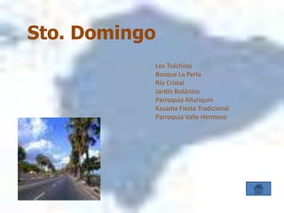 Sto. Domingo
           Los Tsáchilas
           Bosque La Perla
           Río Cristal
           Jardín Botánico
           Parroquia Alluriquin
           Kasama Fiesta Tradicional
           Parroquia Valle Hermoso
 