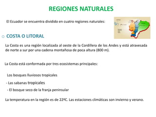 REGIONES NATURALES
El Ecuador se encuentra dividido en cuatro regiones naturales:
o COSTA O LITORAL
La Costa es una región...