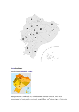 [editar]Regiones

Artículo principal: Regiones de Ecuador.




La regionalización o zonificación es la unión de 2 o más pr...