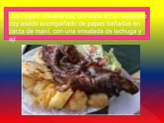 Los Cuyes: (Guaranda) Consiste en un exquisito
cuy asado acompañado de papas bañadas en
zarza de maní, con una ensalada de lechuga y
ají
 