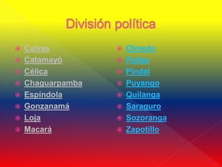    Calvas            Olmedo
   Catamayó          Paltas
   Célica            Pindal
   Chaguarpamba      Puyango
   Espíndola         Quilanga
   Gonzanamá         Saraguro
   Loja              Sozoranga
   Macará            Zapotillo
 