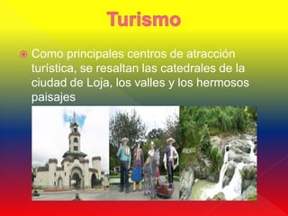   Como principales centros de atracción
    turística, se resaltan las catedrales de la
    ciudad de Loja, los valles y los hermosos
    paisajes
 