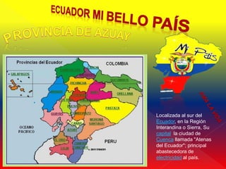 Localizada al sur del
Ecuador, en la Región
Interandina o Sierra, Su
capital la ciudad de
Cuenca llamada "Atenas
del Ecuador"; principal
abastecedora de
electricidad al país.
 