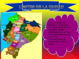 Norte: provincia de
Pastaza y Tungurahua
Sur: provincia de Zamora
Chinchipe y limite
internacional con el Perú
Este: limite internacional
con el Perú
Oeste provincia de
Chimborazo, cañar y
Azuay
 