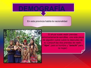 DEMOGRAFÍA
 En esta provincia habita la nacionalidad




                      El shuar suele vestir prendas
               extremadamente sencillas, una sola pieza
                de algodón cubre cubre la desnudez de
                  su cuerpoA las dos prendas de vestir,
                ("itipe"; para el hombre y "tarachi" para
                                  la mujer)
 