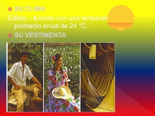  SU CLIMA
Cálido – lluvioso con una temperatura
  promedio anual de 24 °C.
 SU VESTIMENTA
 