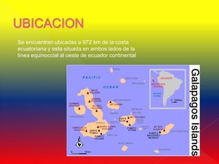 Se encuentran ubicadas a 972 km de la costa
ecuatoriana y esta situada en ambos lados de la
línea equinoccial al oeste de ecuador continental
 