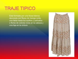 Esta formado por una blusa blanca
decorada con flores de manga corta,
una falda hasta los tobillos y pañuelos
o flores de colores vivos en la cabeza y
una faja en la cintura
 