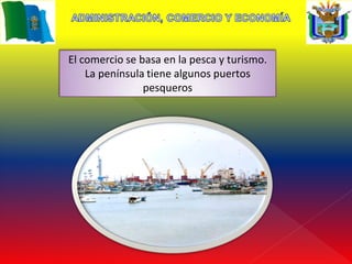 El comercio se basa en la pesca y turismo.
    La península tiene algunos puertos
                pesqueros
 