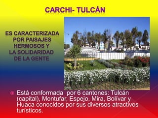    Está conformada por 6 cantones: Tulcán
    (capital), Montufar, Espejo, Mira, Bolívar y
    Huaca conocidos por sus diversos atractivos
    turísticos.
 