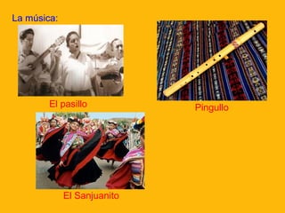 La música:

El pasillo

El Sanjuanito

Pingullo

 