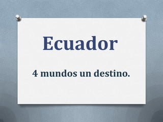 Ecuador
4 mundos un destino.

 