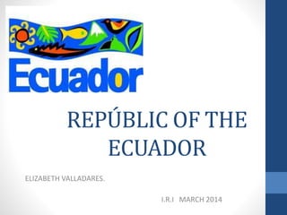 REPÚBLIC OF THE
ECUADOR
ELIZABETH VALLADARES.
I.R.I MARCH 2014
 
