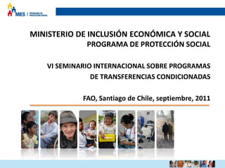 MINISTERIO DE INCLUSIÓN ECONÓMICA Y SOCIAL
PROGRAMA DE PROTECCIÓN SOCIAL
VI SEMINARIO INTERNACIONAL SOBRE PROGRAMAS
DE TRANSFERENCIAS CONDICIONADAS
FAO, Santiago de Chile, septiembre, 2011
 