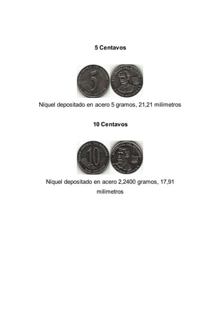 5 Centavos
Níquel depositado en acero 5 gramos, 21,21 milímetros
10 Centavos
Níquel depositado en acero 2,2400 gramos, 17,91
milímetros
 