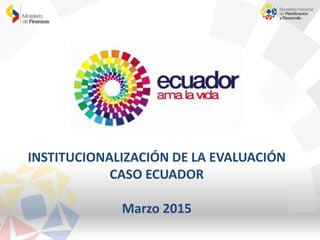 INSTITUCIONALIZACIÓN DE LA EVALUACIÓN
CASO ECUADOR
Marzo 2015
 