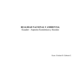 REALIDAD NACIONALY AMBIENTAL
Ecuador – Aspectos Económicos y Sociales
Econ. Cristian O. Cabrera C.
 