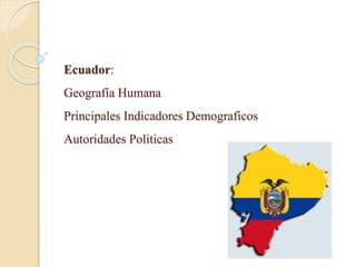 Ecuador:
Geografía Humana
Principales Indicadores Demograficos
Autoridades Politicas
 