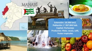 PROVINCIA DE MANABI
Extensión: 18.506 km2.
Población: 1' 267.844 hab.
Capital: Portoviejo
Productos: Maíz, cacao, café,
frutas tropicales
 