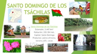 SANTO DOMINGO DE LOS
TSÁCHILAS
Santo Domingo de los Tsáchilas
Extensión: 3.447 km²
Población: 228.384 hab.
Capital: Santo Domingo
Productos: palma africana,
banano,café, cacao
 