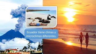 Ecuador tiene climas y
microclimas diferentes.
 
