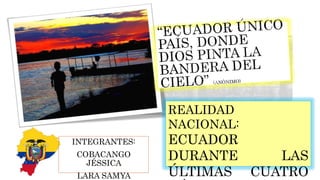 INTEGRANTES:
COBACANGO
JÉSSICA
LARA SAMYA
REALIDAD
NACIONAL:
ECUADOR
DURANTE LAS
ÚLTIMAS CUATRO
 