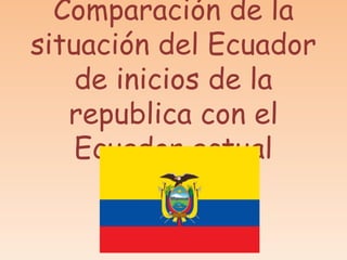 Comparación de la
situación del Ecuador
de inicios de la
republica con el
Ecuador actual
 