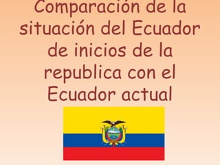 Comparación de la
situación del Ecuador
de inicios de la
republica con el
Ecuador actual
 