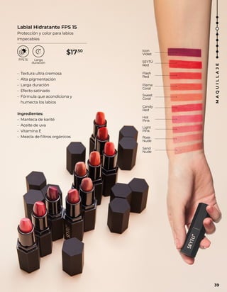 • Textura ultra cremosa
• Alta pigmentación
• Larga duración
• Efecto satinado
• Fórmula que acondiciona y
humecta los labios
Ingredientes:
• Manteca de karité
• Aceite de uva
• Vitamina E
• Mezcla de filtros orgánicos
SEYTÚ
Red
Flash
Red
Flame
Coral
Hot
Pink
Sweet
Coral
Light
Pink
Rose
Nude
Sand
Nude
Icon
Violet
Candy
Red
Labial Hidratante FPS 15
Protección y color para labios
impecables
39
M
A
Q
U
I
L
L
A
J
E
$17.50
 