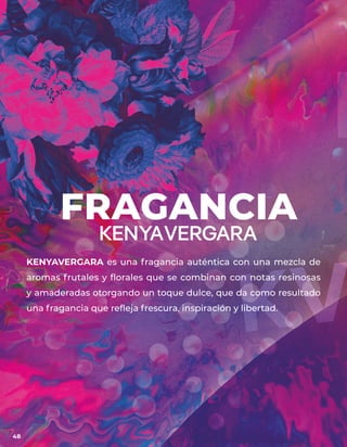KENYAVERGARA es una fragancia auténtica con una mezcla de
aromas frutales y florales que se combinan con notas resinosas
y amaderadas otorgando un toque dulce, que da como resultado
una fragancia que refleja frescura, inspiración y libertad.
FRAGANCIA
48
 