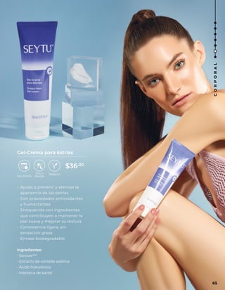 • Ayuda a prevenir y atenuar la
apariencia de las estrías
• Con propiedades antioxidantes
y humectantes
• Enriquecida con ingredientes
que contribuyen a mantener la
piel suave y mejorar su textura
• Consistencia ligera, sin
sensación grasa
• Envase biodegradable
Ingredientes:
• Striover™
• Extracto de centella asiática
• Ácido hialurónico
• Manteca de karité
Gel-Crema para Estrías
Día o
Noche
65
C
O
R
P
O
R
A
L
$36.00
 