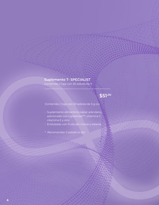 Contenido | Caja con 30 sobres de 5 g c/u
• Suplemento alimenticio sabor arándano,
adicionado con Lipowheat™, vitamina C,
vitamina E y zinc
• Endulzado con fruto del monje y estevia
* Recomendar 2 sobres al día
Suplemento T- SPECIALIST
Contenido | Caja con 30 sobres de 5
$51.00
6
 