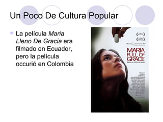 Un Poco De Cultura Popular La película  Maria Lleno De Gracia  era filmado en Ecuador, pero la película occurió en Colombia  
