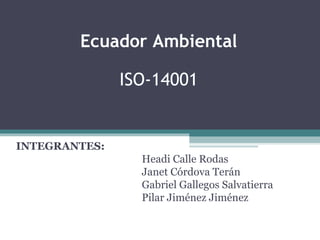 Ecuador Ambiental   ISO-14001  INTEGRANTES: Headi Calle Rodas Janet Córdova Terán Gabriel Gallegos Salvatierra Pilar Jiménez Jiménez 