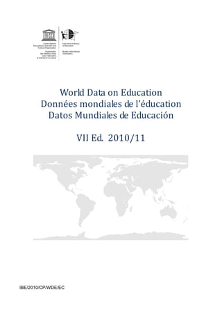 World Data on Education
        Données mondiales de l’éducation
         Datos Mundiales de Educación

                     VII Ed. 2010/11




IBE/2010/CP/WDE/EC
 