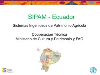 Sistemas Ingeniosos de Patrimonio Agrícola
Cooperación Técnica
Ministerio de Cultura y Patrimonio y FAO
SIPAM - Ecuador
 