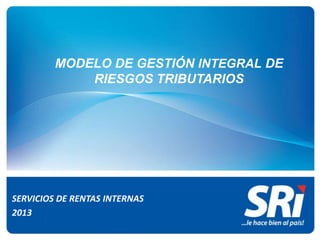 MODELO DE GESTIÓN INTEGRAL DE
RIESGOS TRIBUTARIOS

SERVICIOS DE RENTAS INTERNAS
2013

 