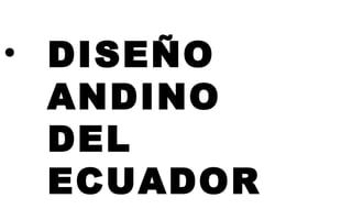 • DISEÑO
ANDINO
DEL
ECUADOR
 