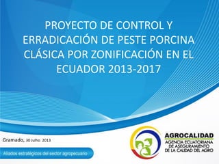 PROYECTO DE CONTROL Y
ERRADICACIÓN DE PESTE PORCINA
CLÁSICA POR ZONIFICACIÓN EN EL
ECUADOR 2013-2017
Gramado, 30 Julho 2013
 