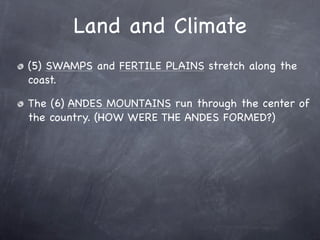 Land and Climate
(5) SWAMPS and FERTILE PLAINS stretch along the
coast.

The (6) ANDES MOUNTAINS run through the center of
the country. (HOW WERE THE ANDES FORMED?)
 