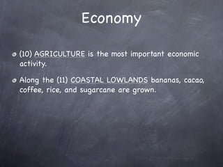 Economy

(10) AGRICULTURE is the most important economic
activity.

Along the (11) COASTAL LOWLANDS bananas, cacao,
coffee, rice, and sugarcane are grown.
 