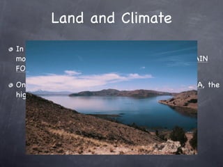 Land and Climate
In Peru, there are dry (26) DESERTS, snowcapped
mountains (the (27) ANDES), and hot, humid (28) RAIN
FORESTS.

On Peru’s border with Bolivia is (29) LAKE TITICACA, the
highest navigable lake in the world.
 